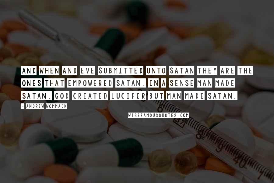 Andrew Wommack Quotes: And when and Eve submitted unto Satan they are the ones that empowered Satan. In a sense Man made Satan. God created Lucifer but Man made Satan.