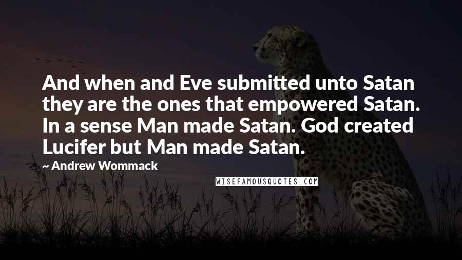 Andrew Wommack Quotes: And when and Eve submitted unto Satan they are the ones that empowered Satan. In a sense Man made Satan. God created Lucifer but Man made Satan.