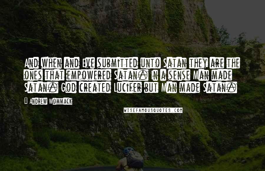 Andrew Wommack Quotes: And when and Eve submitted unto Satan they are the ones that empowered Satan. In a sense Man made Satan. God created Lucifer but Man made Satan.