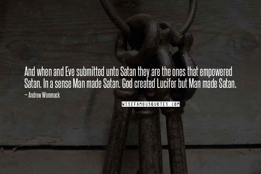 Andrew Wommack Quotes: And when and Eve submitted unto Satan they are the ones that empowered Satan. In a sense Man made Satan. God created Lucifer but Man made Satan.