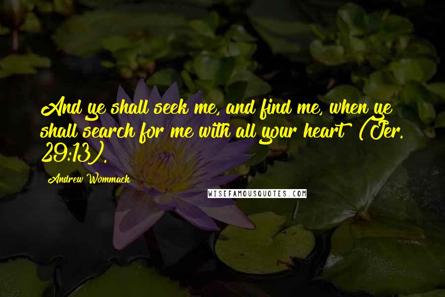 Andrew Wommack Quotes: And ye shall seek me, and find me, when ye shall search for me with all your heart" (Jer. 29:13).