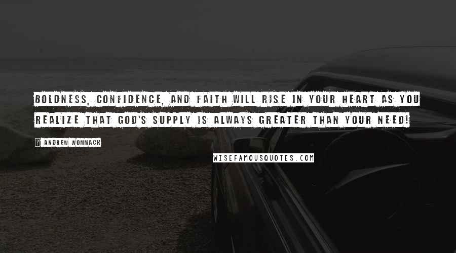 Andrew Wommack Quotes: Boldness, confidence, and faith will rise in your heart as you realize that God's supply is always greater than your need!
