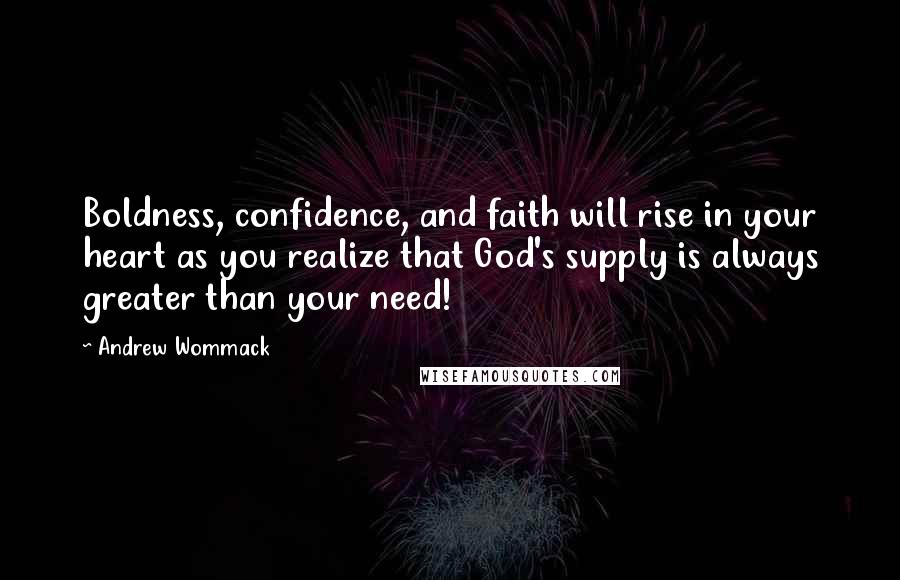 Andrew Wommack Quotes: Boldness, confidence, and faith will rise in your heart as you realize that God's supply is always greater than your need!