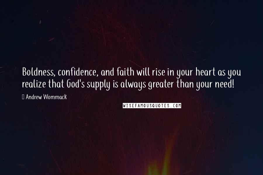 Andrew Wommack Quotes: Boldness, confidence, and faith will rise in your heart as you realize that God's supply is always greater than your need!