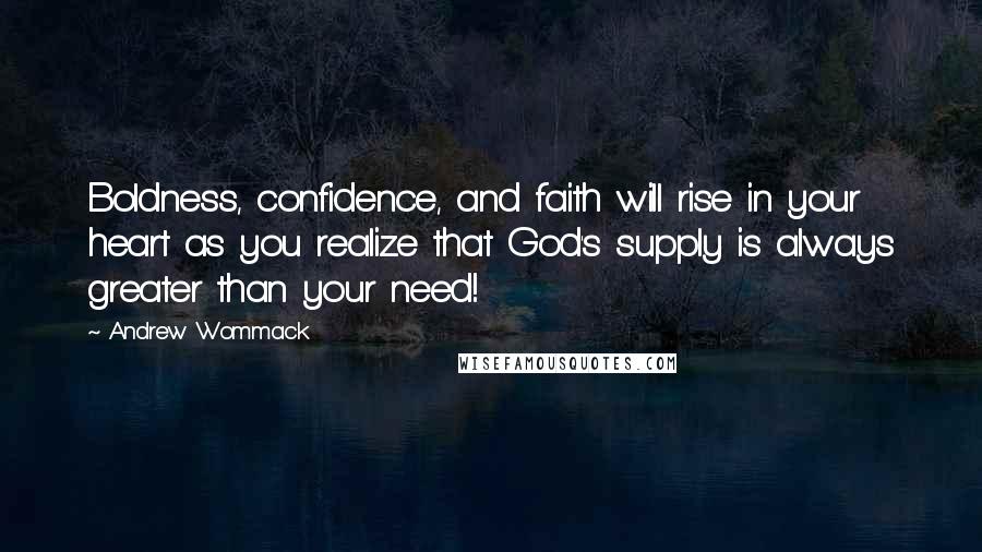 Andrew Wommack Quotes: Boldness, confidence, and faith will rise in your heart as you realize that God's supply is always greater than your need!