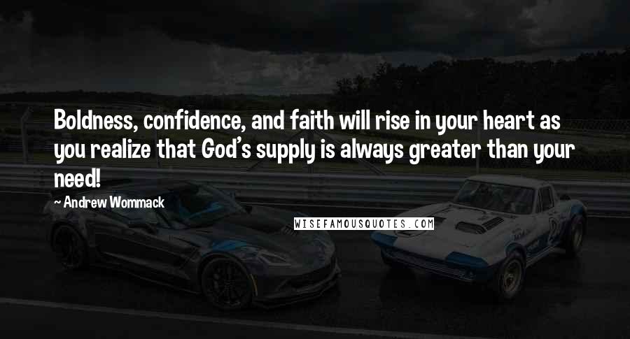 Andrew Wommack Quotes: Boldness, confidence, and faith will rise in your heart as you realize that God's supply is always greater than your need!