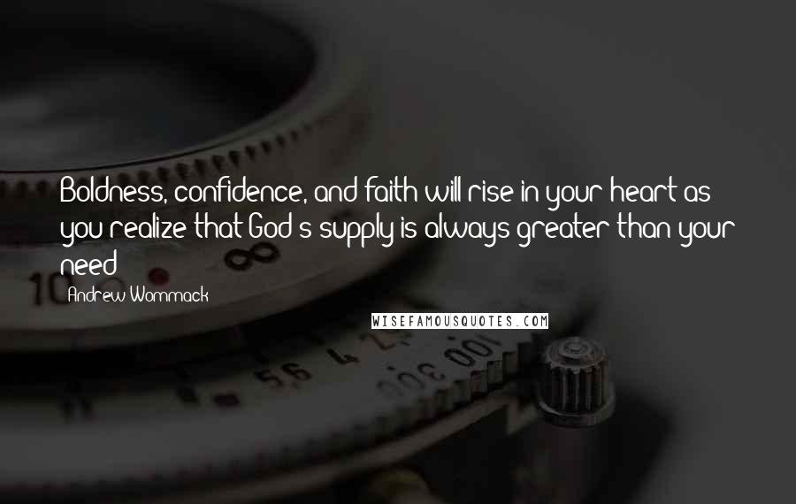 Andrew Wommack Quotes: Boldness, confidence, and faith will rise in your heart as you realize that God's supply is always greater than your need!