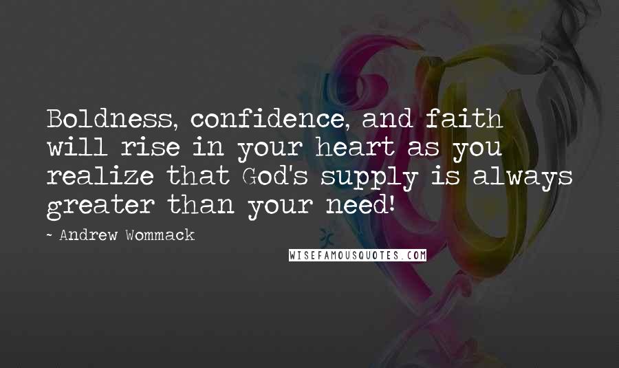 Andrew Wommack Quotes: Boldness, confidence, and faith will rise in your heart as you realize that God's supply is always greater than your need!