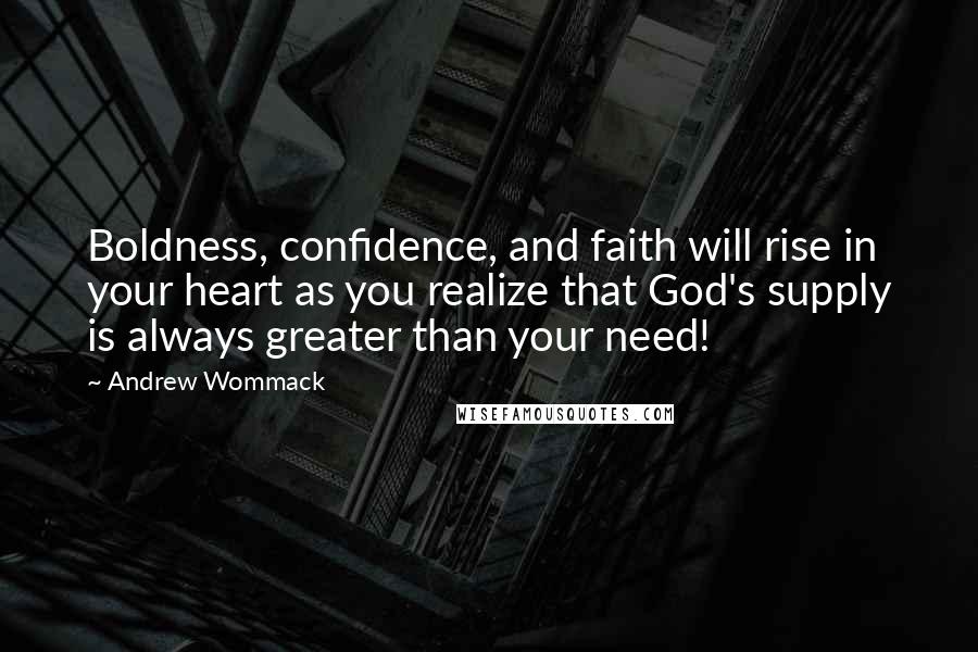 Andrew Wommack Quotes: Boldness, confidence, and faith will rise in your heart as you realize that God's supply is always greater than your need!