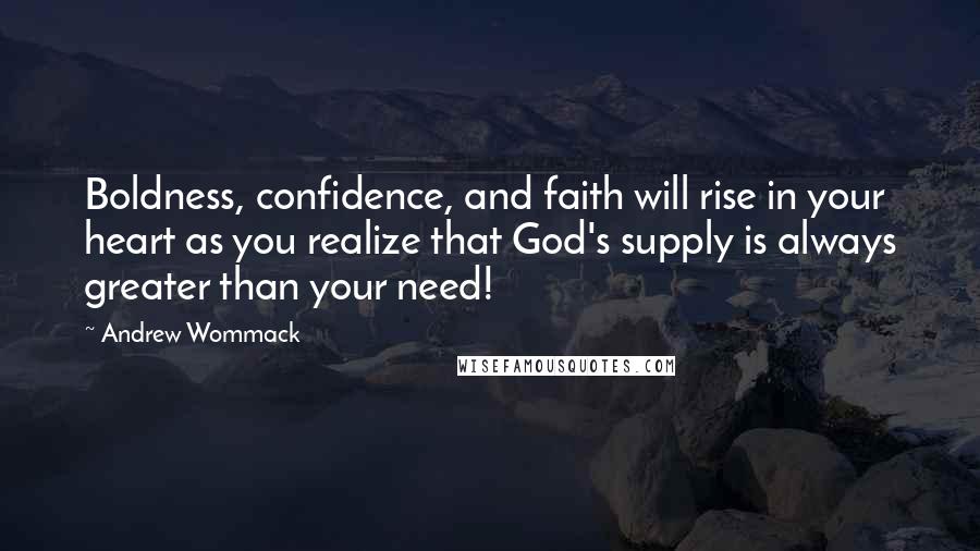 Andrew Wommack Quotes: Boldness, confidence, and faith will rise in your heart as you realize that God's supply is always greater than your need!