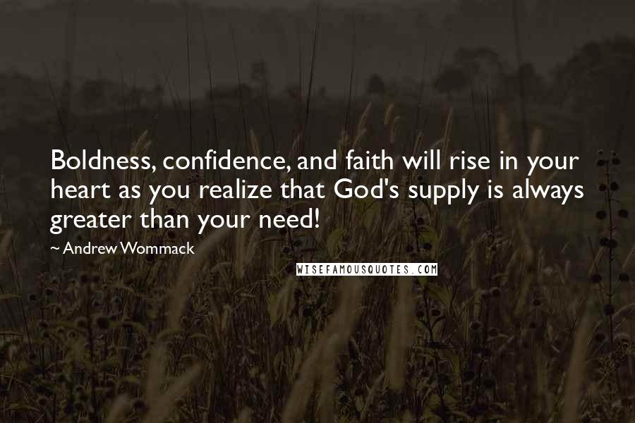 Andrew Wommack Quotes: Boldness, confidence, and faith will rise in your heart as you realize that God's supply is always greater than your need!