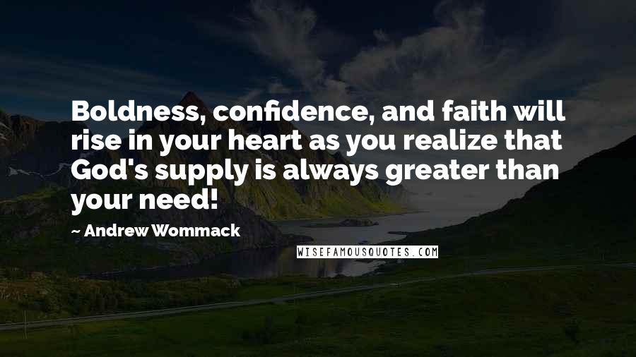Andrew Wommack Quotes: Boldness, confidence, and faith will rise in your heart as you realize that God's supply is always greater than your need!