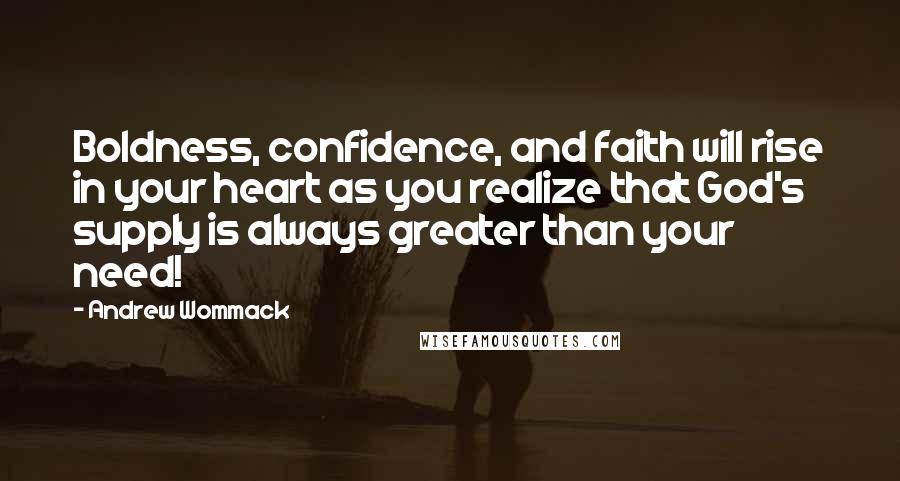 Andrew Wommack Quotes: Boldness, confidence, and faith will rise in your heart as you realize that God's supply is always greater than your need!