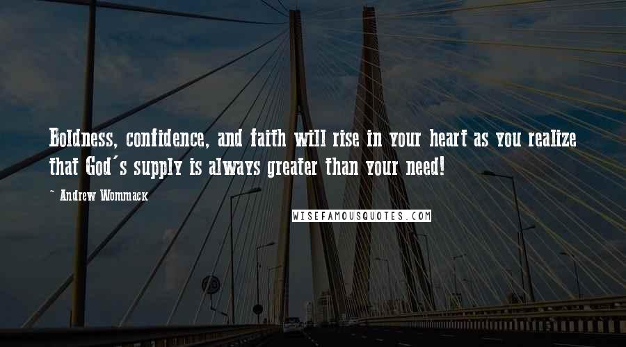 Andrew Wommack Quotes: Boldness, confidence, and faith will rise in your heart as you realize that God's supply is always greater than your need!