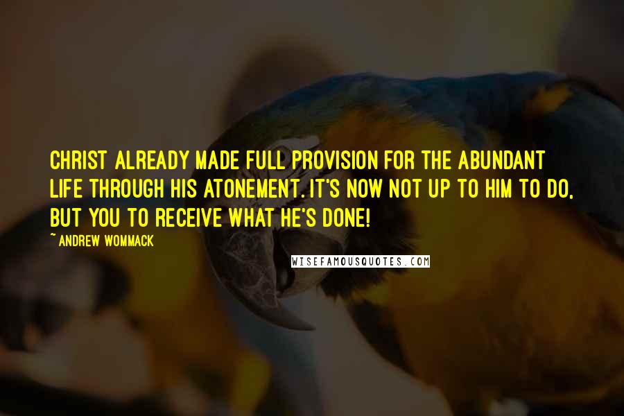 Andrew Wommack Quotes: Christ already made full provision for the abundant life through His atonement. It's now not up to Him to do, but you to receive what He's done!