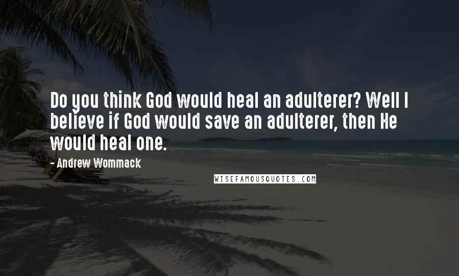 Andrew Wommack Quotes: Do you think God would heal an adulterer? Well I believe if God would save an adulterer, then He would heal one.