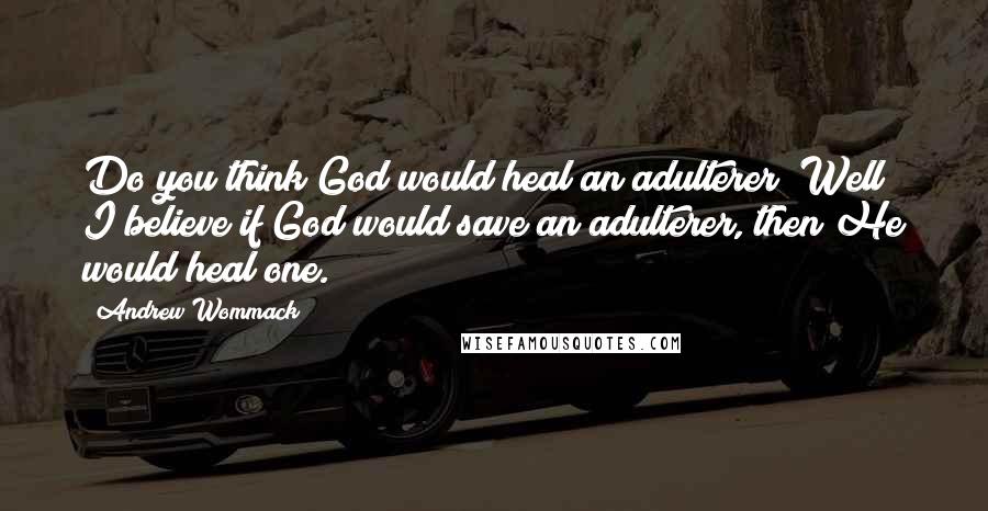 Andrew Wommack Quotes: Do you think God would heal an adulterer? Well I believe if God would save an adulterer, then He would heal one.