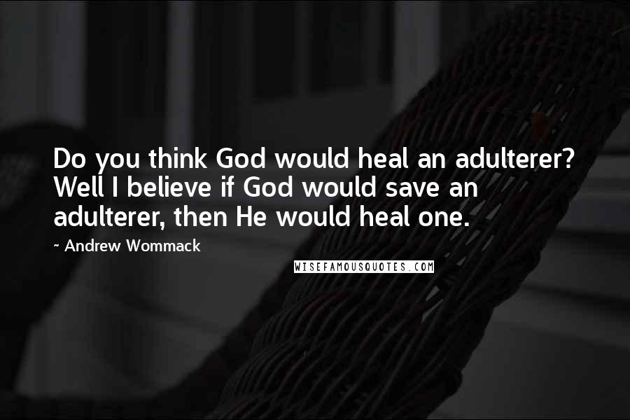 Andrew Wommack Quotes: Do you think God would heal an adulterer? Well I believe if God would save an adulterer, then He would heal one.