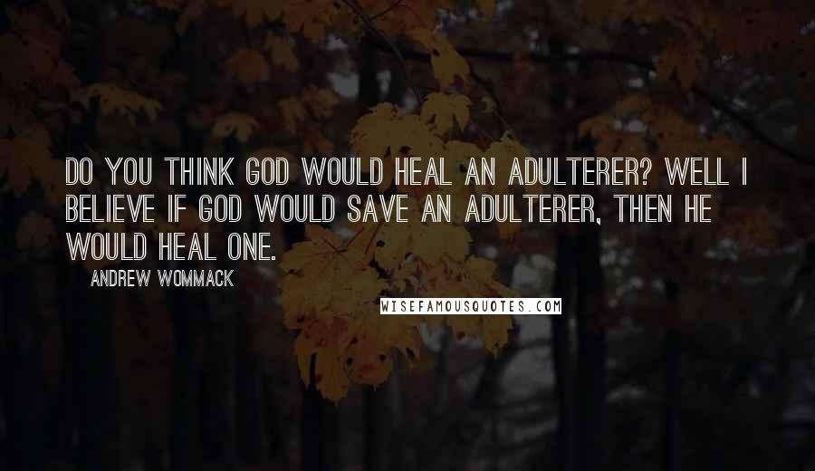 Andrew Wommack Quotes: Do you think God would heal an adulterer? Well I believe if God would save an adulterer, then He would heal one.