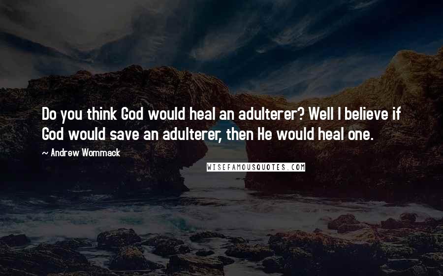 Andrew Wommack Quotes: Do you think God would heal an adulterer? Well I believe if God would save an adulterer, then He would heal one.