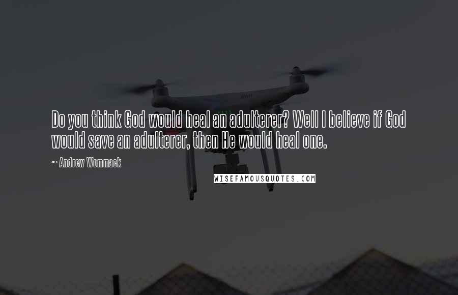 Andrew Wommack Quotes: Do you think God would heal an adulterer? Well I believe if God would save an adulterer, then He would heal one.