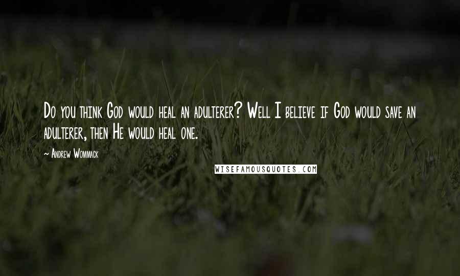 Andrew Wommack Quotes: Do you think God would heal an adulterer? Well I believe if God would save an adulterer, then He would heal one.