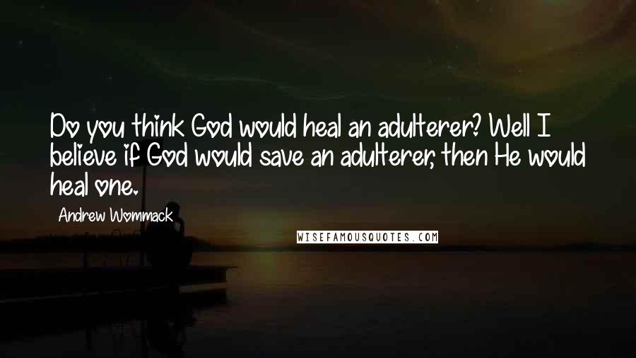 Andrew Wommack Quotes: Do you think God would heal an adulterer? Well I believe if God would save an adulterer, then He would heal one.