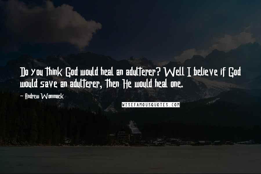 Andrew Wommack Quotes: Do you think God would heal an adulterer? Well I believe if God would save an adulterer, then He would heal one.