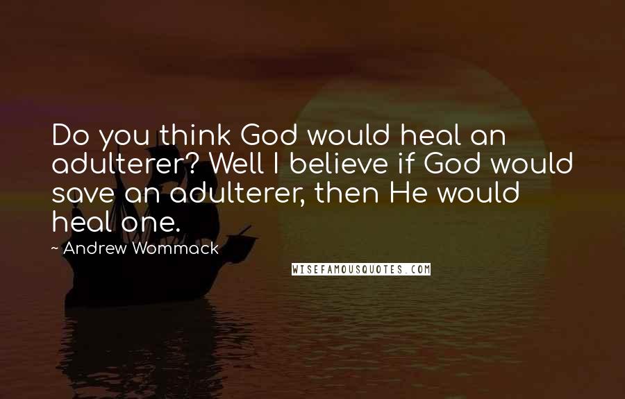 Andrew Wommack Quotes: Do you think God would heal an adulterer? Well I believe if God would save an adulterer, then He would heal one.