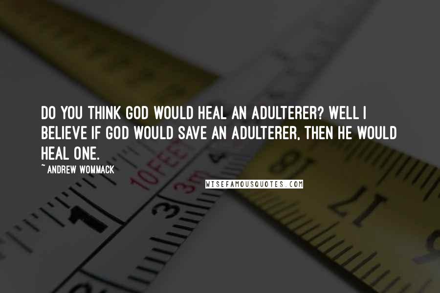 Andrew Wommack Quotes: Do you think God would heal an adulterer? Well I believe if God would save an adulterer, then He would heal one.