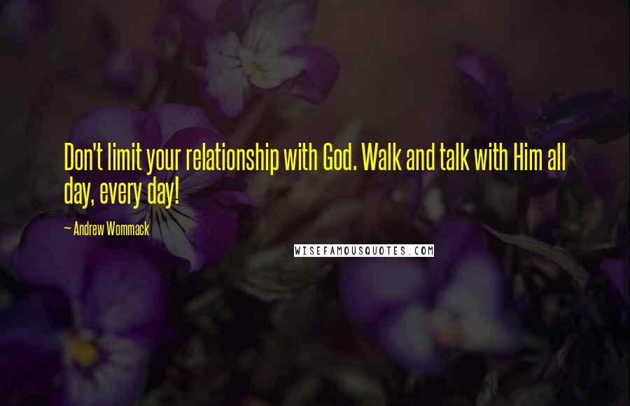 Andrew Wommack Quotes: Don't limit your relationship with God. Walk and talk with Him all day, every day!