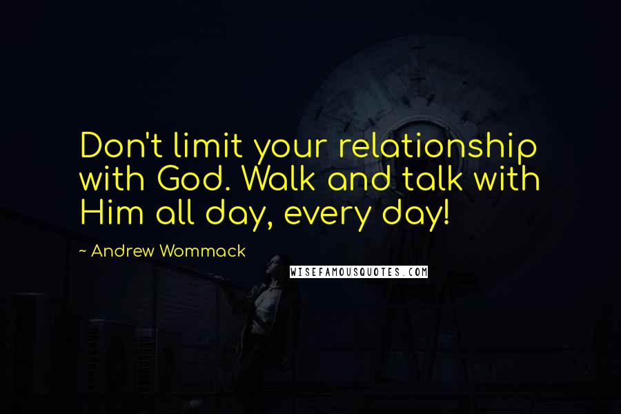 Andrew Wommack Quotes: Don't limit your relationship with God. Walk and talk with Him all day, every day!