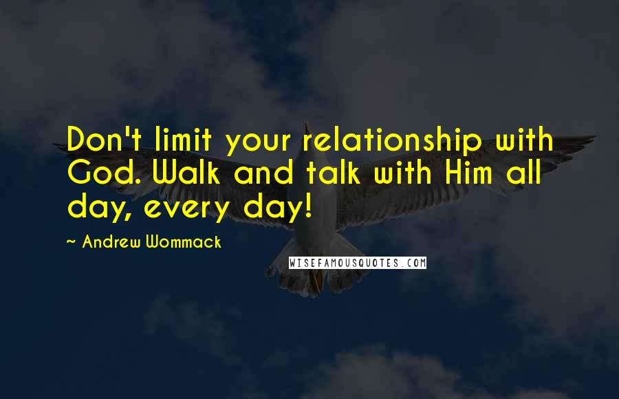 Andrew Wommack Quotes: Don't limit your relationship with God. Walk and talk with Him all day, every day!