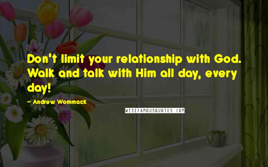 Andrew Wommack Quotes: Don't limit your relationship with God. Walk and talk with Him all day, every day!