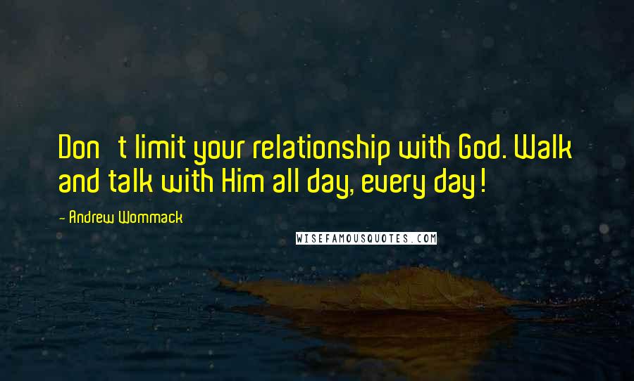 Andrew Wommack Quotes: Don't limit your relationship with God. Walk and talk with Him all day, every day!