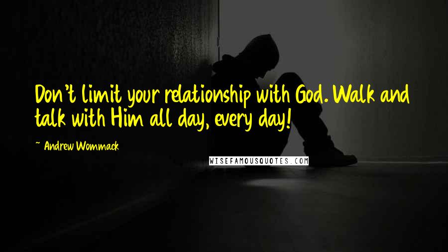 Andrew Wommack Quotes: Don't limit your relationship with God. Walk and talk with Him all day, every day!