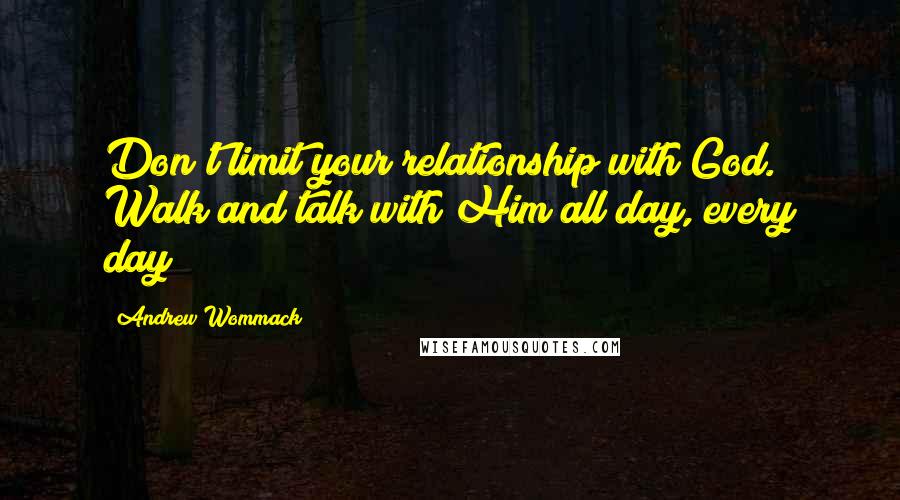 Andrew Wommack Quotes: Don't limit your relationship with God. Walk and talk with Him all day, every day!