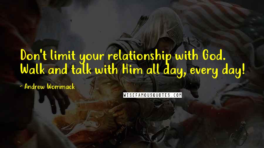 Andrew Wommack Quotes: Don't limit your relationship with God. Walk and talk with Him all day, every day!