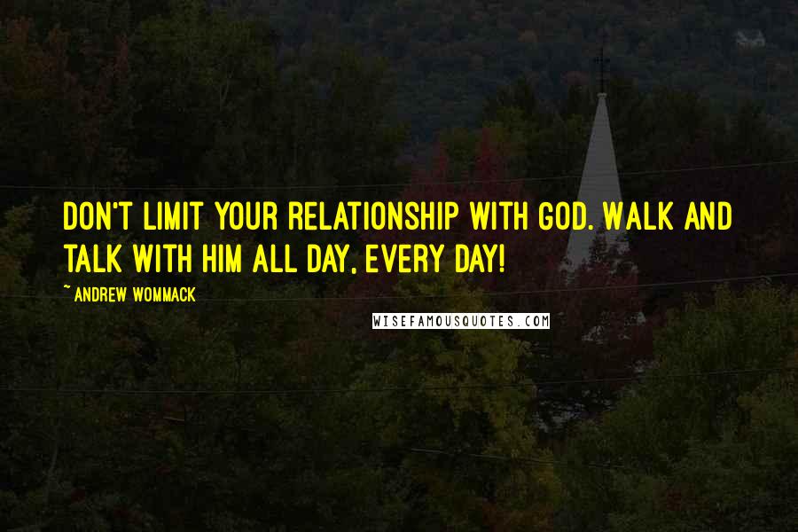 Andrew Wommack Quotes: Don't limit your relationship with God. Walk and talk with Him all day, every day!