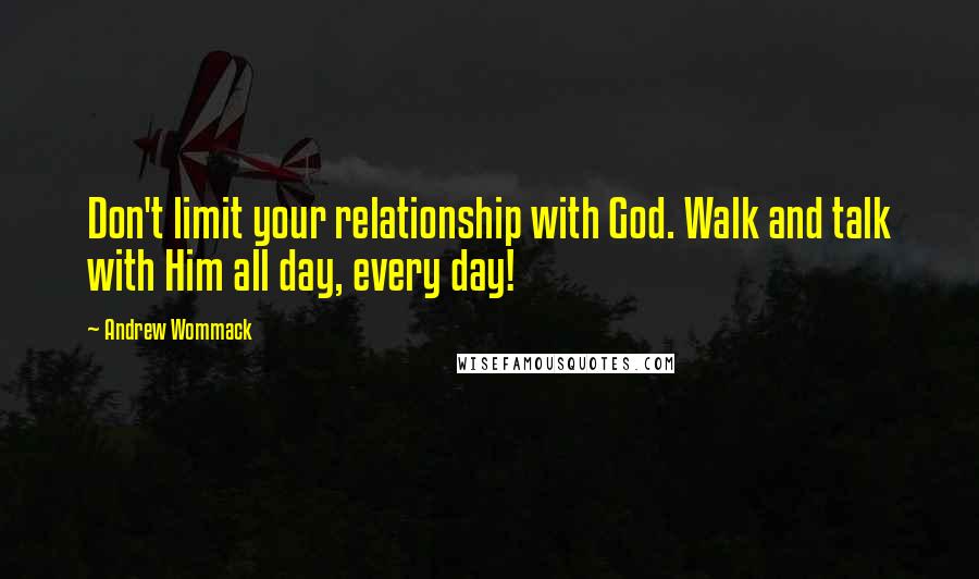 Andrew Wommack Quotes: Don't limit your relationship with God. Walk and talk with Him all day, every day!