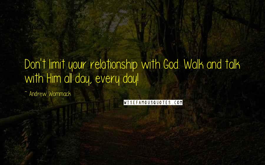 Andrew Wommack Quotes: Don't limit your relationship with God. Walk and talk with Him all day, every day!