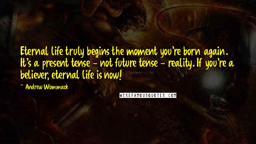 Andrew Wommack Quotes: Eternal life truly begins the moment you're born again. It's a present tense - not future tense - reality. If you're a believer, eternal life is now!