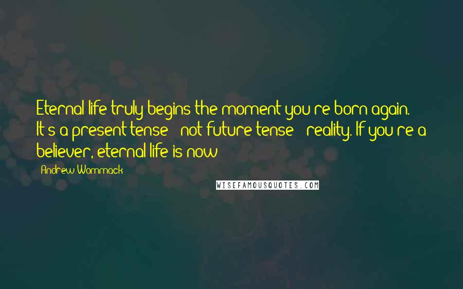 Andrew Wommack Quotes: Eternal life truly begins the moment you're born again. It's a present tense - not future tense - reality. If you're a believer, eternal life is now!