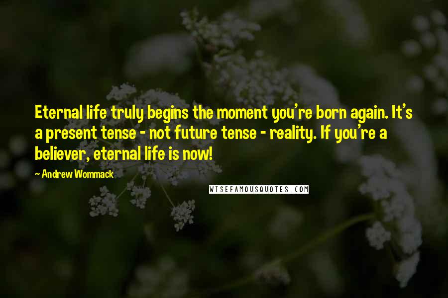 Andrew Wommack Quotes: Eternal life truly begins the moment you're born again. It's a present tense - not future tense - reality. If you're a believer, eternal life is now!