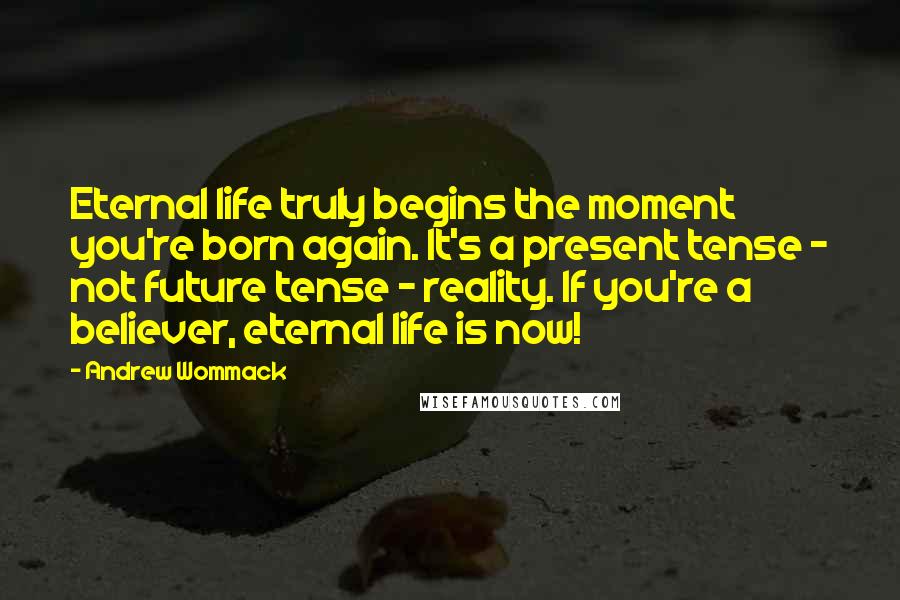 Andrew Wommack Quotes: Eternal life truly begins the moment you're born again. It's a present tense - not future tense - reality. If you're a believer, eternal life is now!