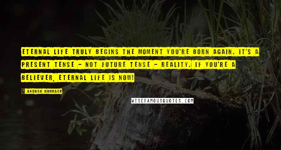 Andrew Wommack Quotes: Eternal life truly begins the moment you're born again. It's a present tense - not future tense - reality. If you're a believer, eternal life is now!