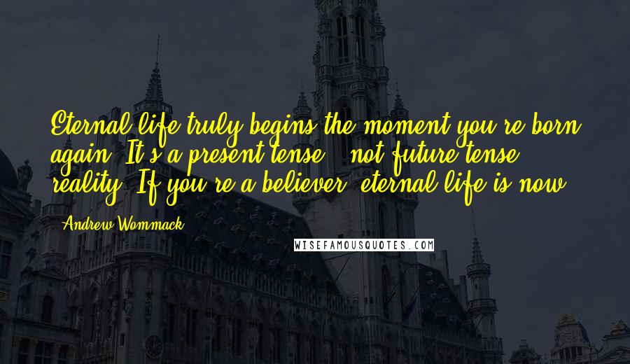 Andrew Wommack Quotes: Eternal life truly begins the moment you're born again. It's a present tense - not future tense - reality. If you're a believer, eternal life is now!