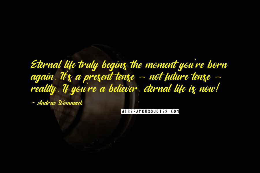 Andrew Wommack Quotes: Eternal life truly begins the moment you're born again. It's a present tense - not future tense - reality. If you're a believer, eternal life is now!