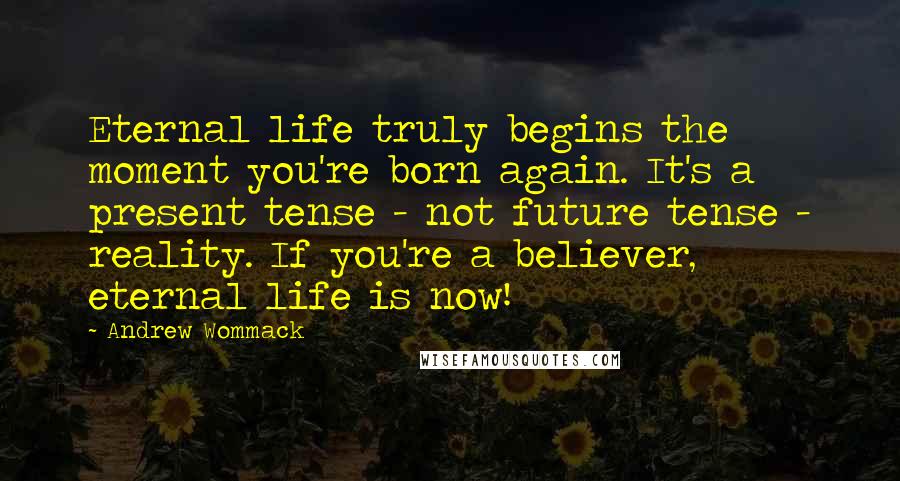 Andrew Wommack Quotes: Eternal life truly begins the moment you're born again. It's a present tense - not future tense - reality. If you're a believer, eternal life is now!