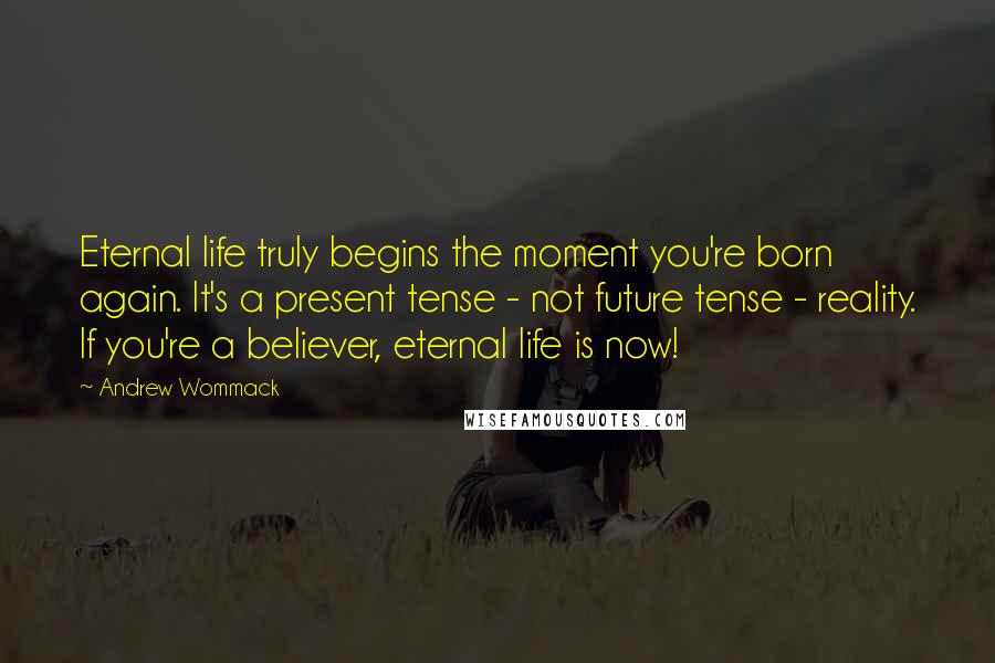 Andrew Wommack Quotes: Eternal life truly begins the moment you're born again. It's a present tense - not future tense - reality. If you're a believer, eternal life is now!